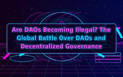Are DAOs Becoming Illegal? The Global Battle Over DAOs and Decentralized Governance