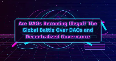 Are DAOs Becoming Illegal? The Global Battle Over DAOs and Decentralized Governance