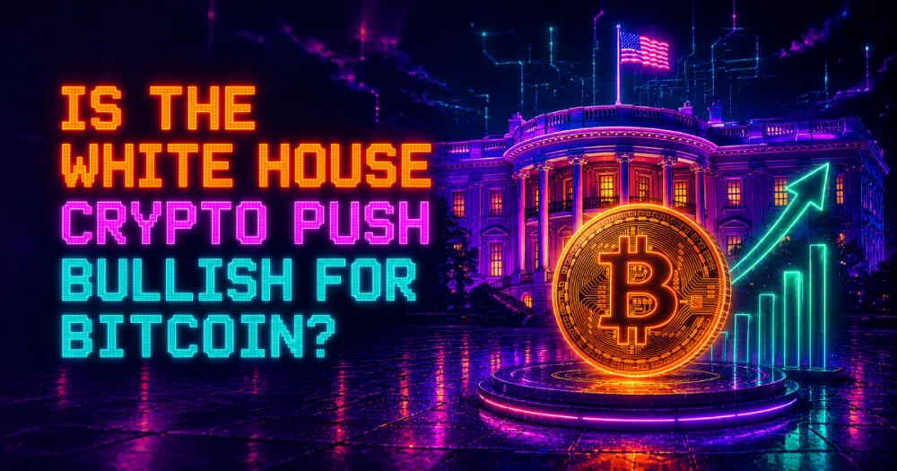 Is the White House Crypto Push Bullish for Bitcoin?